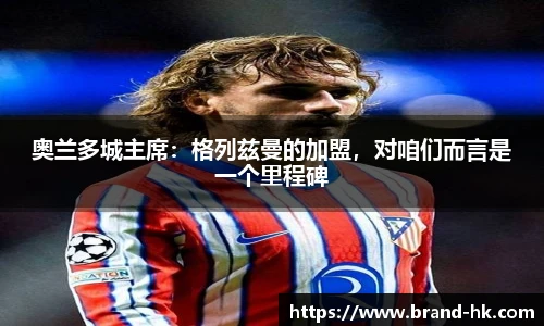 奥兰多城主席：格列兹曼的加盟，对咱们而言是一个里程碑